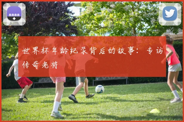 世界杯年龄纪录背后的故事：专访传奇老将